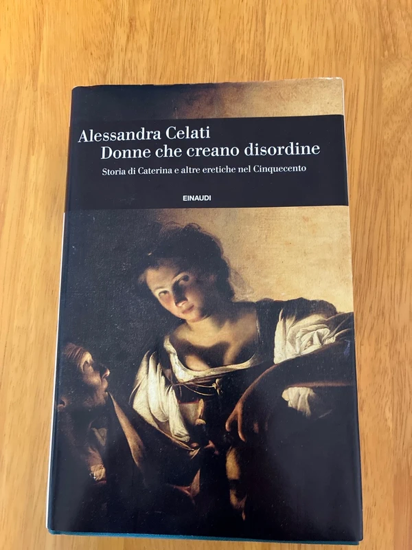 Donne che creano disordine. Storia di Caterina e altre eretiche nel Cinquecento - Alessandra Celati