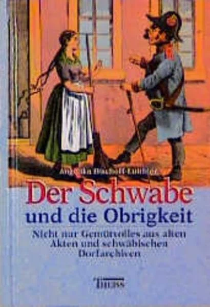 Der Schwabe und die Obrigkeit: Nicht nur Gemütvolles aus alten Akten und schwäbischen Dorfarchiven